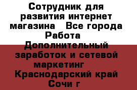 Сотрудник для развития интернет-магазина - Все города Работа » Дополнительный заработок и сетевой маркетинг   . Краснодарский край,Сочи г.